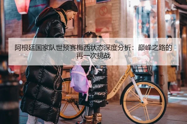 阿根廷国家队世预赛梅西状态深度分析：巅峰之路的再一次挑战