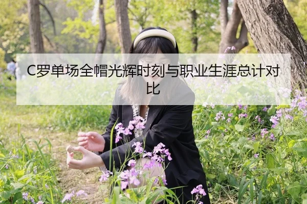 C罗单场全帽光辉时刻与职业生涯总计对比